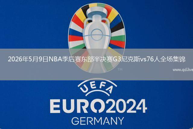 2026年5月9日NBA季后赛东部半决赛G3尼克斯vs76人全场集锦