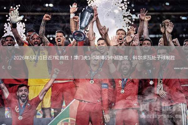 2026年5月31日近7轮首胜！津门虎1-0英博仍中超垫底，科尔多瓦处子球制胜