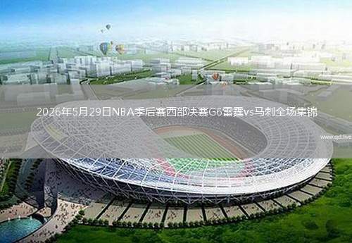 2026年5月29日NBA季后赛西部决赛G6雷霆vs马刺全场集锦
