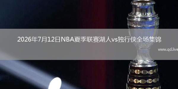 2026年7月12日NBA夏季联赛湖人vs独行侠全场集锦