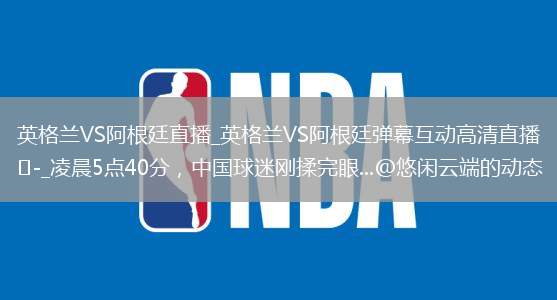 英格兰VS阿根廷直播_英格兰VS阿根廷弹幕互动高清直播_凌晨5点40分，中国球迷刚揉完眼...@悠闲云端的动态
