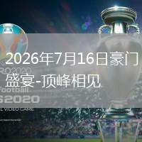 2026年7月16日豪门盛宴-顶峰相见