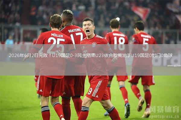 2026年6月2日完败！U19国足0-3民主刚果U23依合散黄油手U19国足0射门0角球
