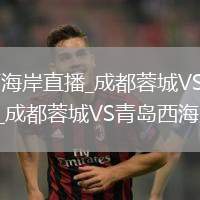 成都蓉城VS青岛西海岸直播_成都蓉城VS青岛西海岸免费直播无插件高清观看_成都蓉城VS青岛西海岸直播视频在线