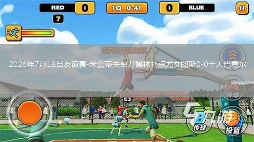 2026年7月18日友谊赛-米蕾蒂失单刀佩林扑点尤文图斯0-0十人巴塞尔