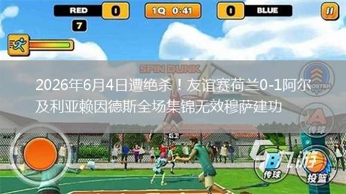 2026年6月4日遭绝杀！友谊赛荷兰0-1阿尔及利亚赖因德斯全场集锦无效穆萨建功