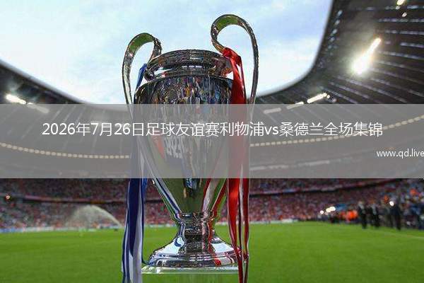 2026年7月26日足球友谊赛利物浦vs桑德兰全场集锦