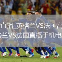 英格兰VS法国直播_英格兰VS法国高清直播免费无插件入口_英格兰VS法国直播手机电脑双端观看