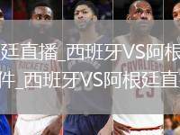 西班牙VS阿根廷直播_西班牙VS阿根廷免费观看直播高清无插件_西班牙VS阿根廷直播视频直播