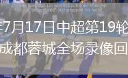 2026年7月17日中超第19轮青岛西海岸vs成都蓉城全场录像回放