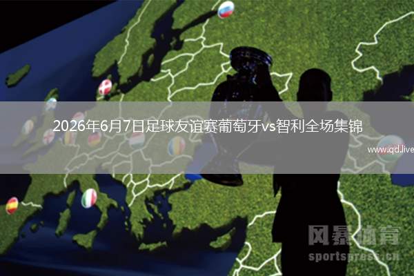 2026年6月7日足球友谊赛葡萄牙vs智利全场集锦