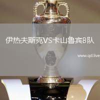 伊热夫斯克VS卡山鲁宾B队