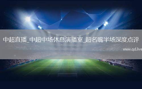 中超直播_中超中场休息演播室_超名嘴半场深度点评