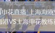 上海海港VS上海申花直播_上海海港VS上海申花战术分析画板_上海海港VS上海申花教练视角深度解读