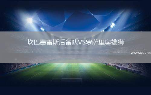 坎巴塞雷斯后备队VS罗萨里奥雄狮(后备)